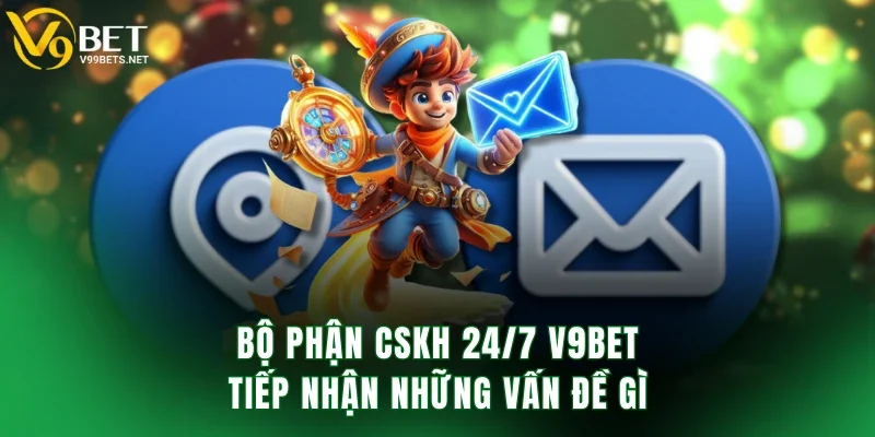 Bộ phận CSKH 24/7 V9BET tiếp nhận những vấn đề gì