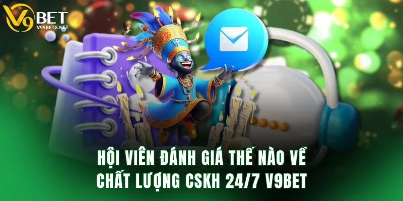 Hội viên đánh giá thế nào về chất lượng CSKH 24/7 V9BET